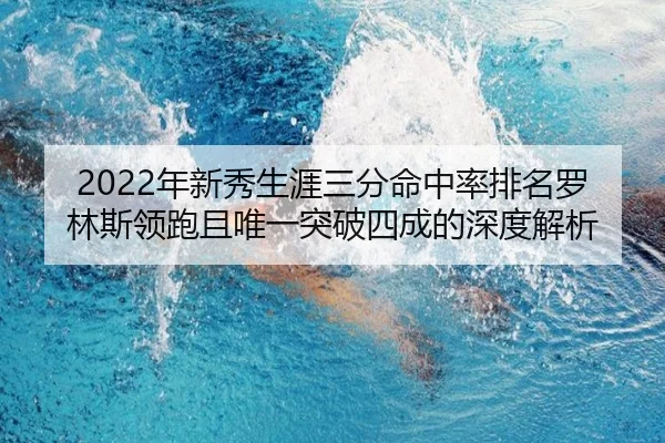 2022年新秀生涯三分命中率排名罗林斯领跑且唯一突破四成的深度解析